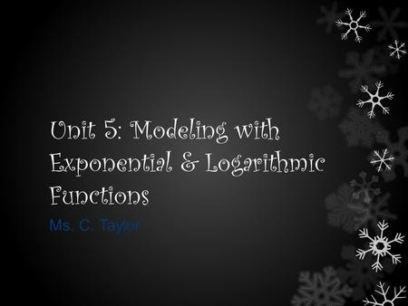 Unit 5: Modeling with Exponential & Logarithmic Functions Ms. C. Taylor.
