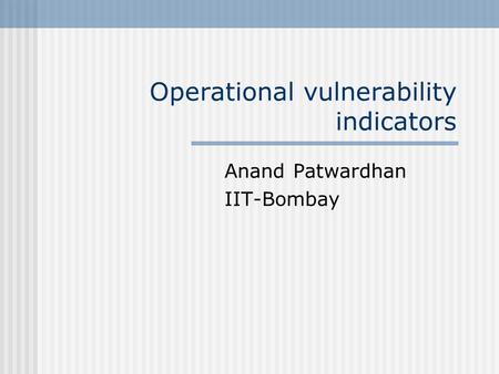 Operational vulnerability indicators Anand Patwardhan IIT-Bombay.