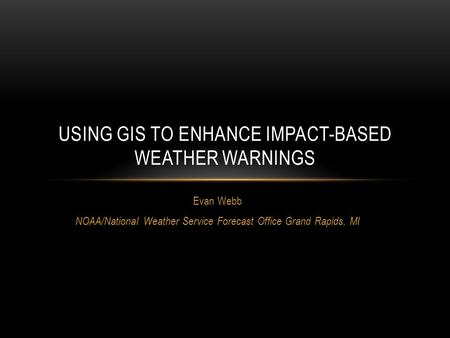 Evan Webb NOAA/National Weather Service Forecast Office Grand Rapids, MI USING GIS TO ENHANCE IMPACT-BASED WEATHER WARNINGS.
