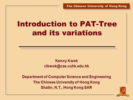 The Chinese University of Hong Kong Introduction to PAT-Tree and its variations Kenny Kwok Department of Computer Science and Engineering.
