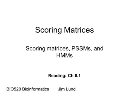 Scoring Matrices Scoring matrices, PSSMs, and HMMs BIO520 BioinformaticsJim Lund Reading: Ch 6.1.