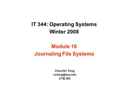 IT 344: Operating Systems Winter 2008 Module 16 Journaling File Systems Chia-Chi Teng CTB 265.