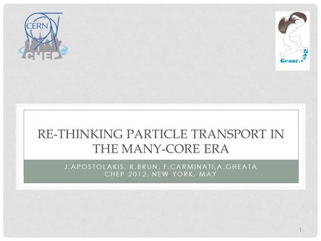 RE-THINKING PARTICLE TRANSPORT IN THE MANY-CORE ERA J.APOSTOLAKIS, R.BRUN, F.CARMINATI,A.GHEATA CHEP 2012, NEW YORK, MAY 1.