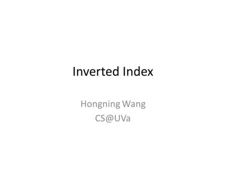 Inverted Index Hongning Wang Abstraction of search engine architecture User Ranker Indexer Doc Analyzer Index results Crawler Doc Representation.
