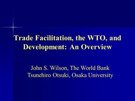 Trade Facilitation, the WTO, and Development: An Overview John S. Wilson, The World Bank Tsunehiro Otsuki, Osaka University.