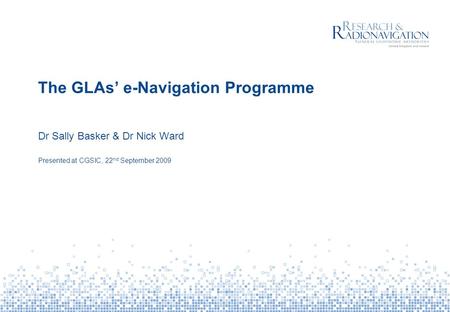 The GLAs’ e-Navigation Programme Dr Sally Basker & Dr Nick Ward Presented at CGSIC, 22 nd September 2009.