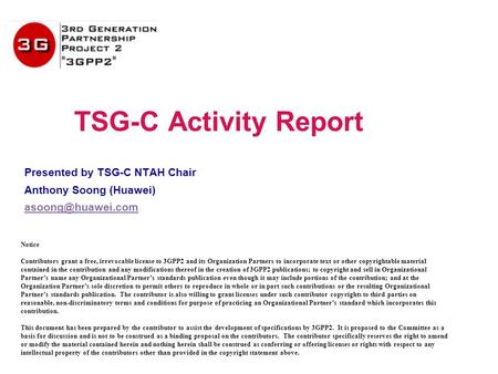 TSG-C Activity Report Presented by TSG-C NTAH Chair Anthony Soong (Huawei) Notice Contributors grant a free, irrevocable license to 3GPP2.