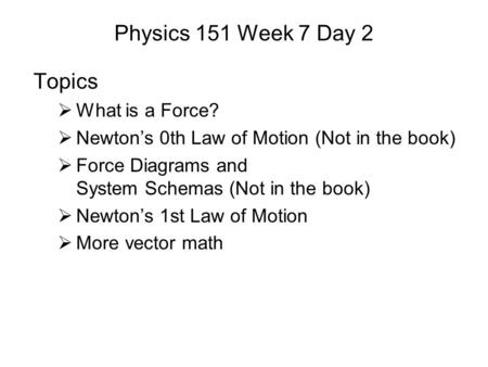 Physics 151 Week 7 Day 2 Topics  What is a Force?  Newton’s 0th Law of Motion (Not in the book)  Force Diagrams and System Schemas (Not in the book)