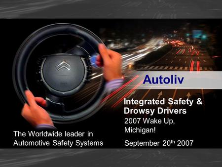 PRIVATE/PROPRIETARY Integrated Safety & Drowsy Drivers 2007 Wake Up, Michigan! September 20 th 2007 The Worldwide leader in Automotive Safety Systems Autoliv.