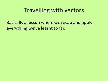 Travelling with vectors Basically a lesson where we recap and apply everything we’ve learnt so far.