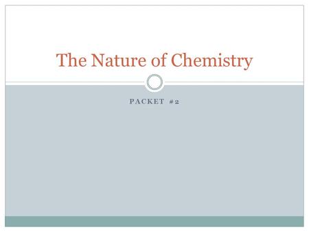 PACKET #2 The Nature of Chemistry. Chemistry The study of the composition, structure, and properties of matter. Chemistry also studies the changes that.