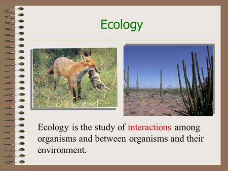 Ecology Ecology is the study of interactions among organisms and between organisms and their environment.