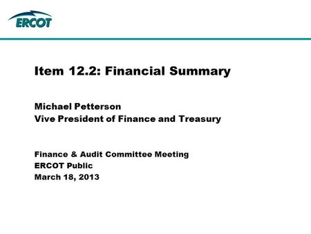 Michael Petterson Vive President of Finance and Treasury Item 12.2: Financial Summary Finance & Audit Committee Meeting ERCOT Public March 18, 2013.
