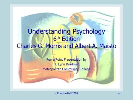 ©Prentice Hall 20036-1 Understanding Psychology 6 th Edition Charles G. Morris and Albert A. Maisto PowerPoint Presentation by H. Lynn Bradman Metropolitan.