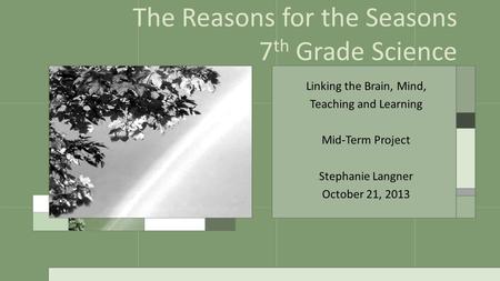 Linking the Brain, Mind, Teaching and Learning Mid-Term Project Stephanie Langner October 21, 2013 The Reasons for the Seasons 7 th Grade Science.