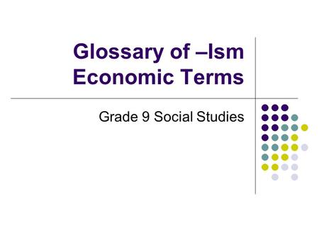 Glossary of –Ism Economic Terms Grade 9 Social Studies.