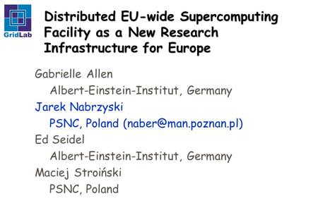 Distributed EU-wide Supercomputing Facility as a New Research Infrastructure for Europe Gabrielle Allen Albert-Einstein-Institut, Germany Jarek Nabrzyski.