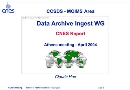 CCSDS Meeting ’Producer-Archive Interface, 31/03/ 2003 CNES 1 CCSDS - MOIMS Area Data Archive Ingest WG CNES Report Athens meeting - April 2004 Claude.