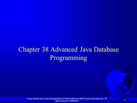 Liang, Introduction to Java Programming, Seventh Edition, (c) 2009 Pearson Education, Inc. All rights reserved. 0136012671 1 Chapter 38 Advanced Java Database.