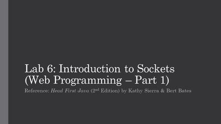 Lab 6: Introduction to Sockets (Web Programming – Part 1) Reference: Head First Java (2 nd Edition) by Kathy Sierra & Bert Bates.
