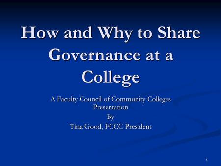 1 How and Why to Share Governance at a College A Faculty Council of Community Colleges Presentation By Tina Good, FCCC President.