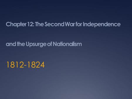 Chapter 12: The Second War for Independence and the Upsurge of Nationalism 1812-1824.