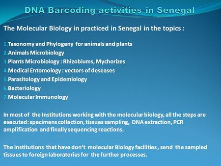 The Molecular Biology in practiced in Senegal in the topics : 1. Taxonomy and Phylogeny for animals and plants 2. Animals Microbiology 3. Plants Microbiology.