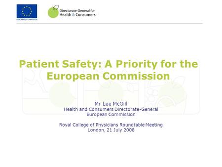 Patient Safety: A Priority for the European Commission Mr Lee McGill Health and Consumers Directorate-General European Commission Royal College of Physicians.