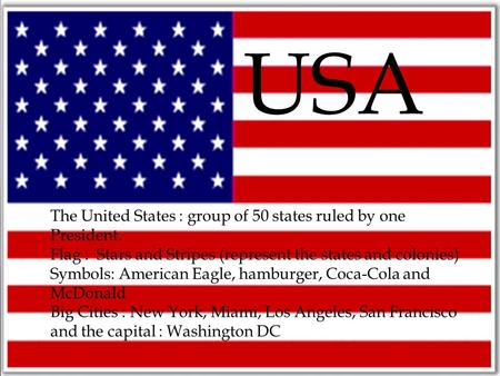 USA The United States : group of 50 states ruled by one President. Flag : Stars and Stripes (represent the states and colonies) Symbols: American Eagle,