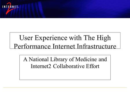 October 14, 2003Internet2 Users Conference User Experience with The High Performance Internet Infrastructure A National Library of Medicine and Internet2.