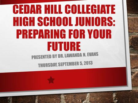 CEDAR HILL COLLEGIATE HIGH SCHOOL JUNIORS: PREPARING FOR YOUR FUTURE PRESENTED BY DR. LAWANDA N. EVANS THURSDAY, SEPTEMBER 5, 2013.