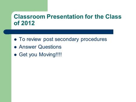 Classroom Presentation for the Class of 2012 To review post secondary procedures Answer Questions Get you Moving!!!!