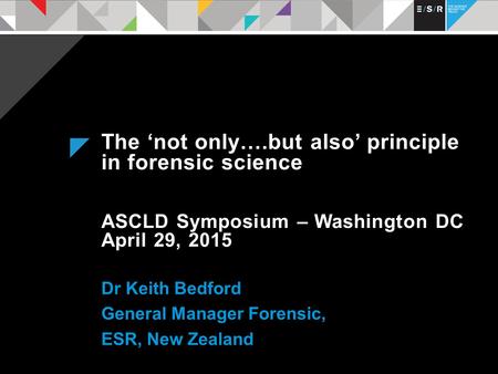 The ‘not only….but also’ principle in forensic science ASCLD Symposium – Washington DC April 29, 2015 Dr Keith Bedford General Manager Forensic, ESR, New.