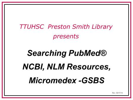 Searching PubMed® NCBI, NLM Resources, Micromedex -GSBS TTUHSC Preston Smith Library presents Rev. 08/17/14.