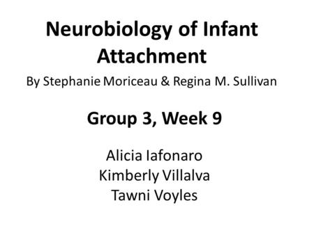 Neurobiology of Infant Attachment By Stephanie Moriceau & Regina M. Sullivan Group 3, Week 9 Alicia Iafonaro Kimberly Villalva Tawni Voyles.