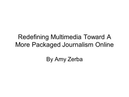 Redefining Multimedia Toward A More Packaged Journalism Online By Amy Zerba.