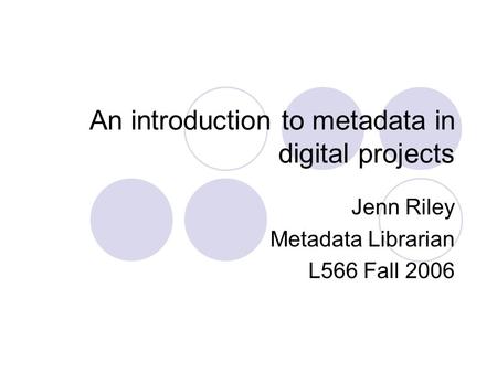 An introduction to metadata in digital projects Jenn Riley Metadata Librarian L566 Fall 2006.