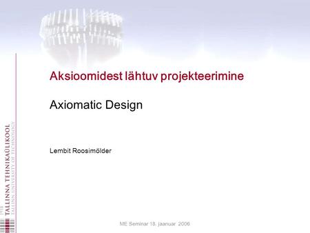 ME Seminar 18. jaanuar 2006 Lembit Roosimölder Aksioomidest lähtuv projekteerimine Axiomatic Design.