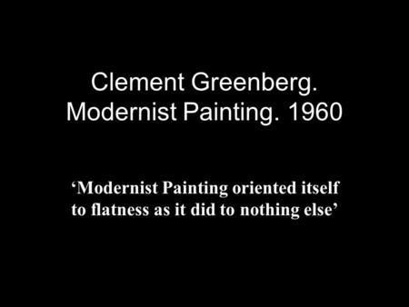Clement Greenberg. Modernist Painting. 1960 ‘Modernist Painting oriented itself to flatness as it did to nothing else’