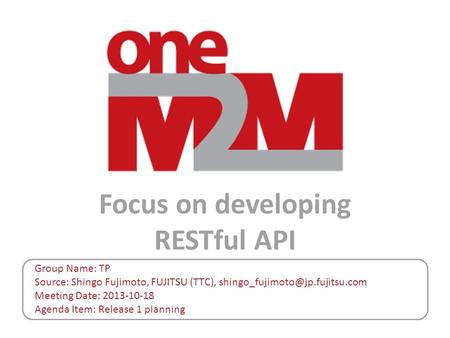 Focus on developing RESTful API Group Name: TP Source: Shingo Fujimoto, FUJITSU (TTC), Meeting Date: 2013-10-18 Agenda Item: