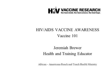 HIV/AIDS VACCINE AWARENESS Vaccine 101 Jeremiah Brewer Health and Training Educator African – Americans Reach and Teach Health Ministry.