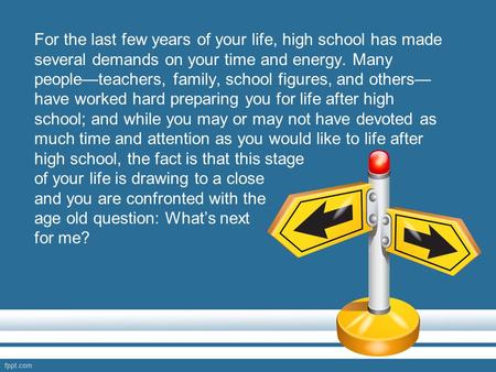 Of your life is drawing to a close and you are confronted with the age old question: What’s next for me? For the last few years of your life, high school.