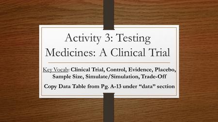 Activity 3: Testing Medicines: A Clinical Trial Key Vocab: Clinical Trial, Control, Evidence, Placebo, Sample Size, Simulate/Simulation, Trade-Off Copy.