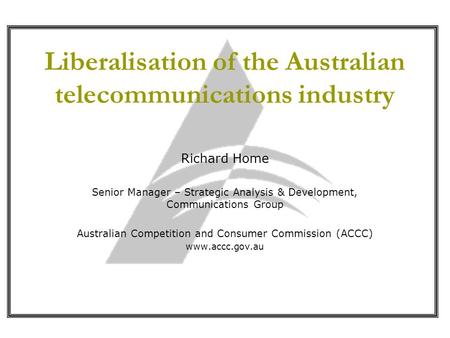 Liberalisation of the Australian telecommunications industry Richard Home Senior Manager – Strategic Analysis & Development, Communications Group Australian.