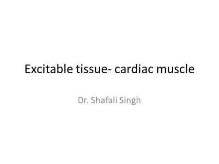 Excitable tissue- cardiac muscle Dr. Shafali Singh.