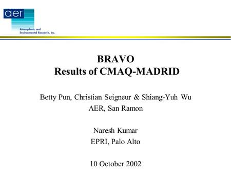 BRAVO Results of CMAQ-MADRID Betty Pun, Christian Seigneur & Shiang-Yuh Wu AER, San Ramon Naresh Kumar EPRI, Palo Alto 10 October 2002.