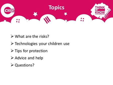  What are the risks?  Technologies your children use  Tips for protection  Advice and help  Questions? Topics.