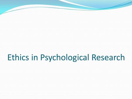 Ethics in Psychological Research. The Need for Ethical Principles Psychologists must ask and answer questions such as: Are we putting our participants.