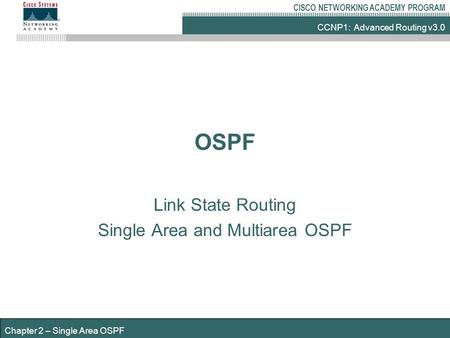 CCNP1: Advanced Routing v3.0 CISCO NETWORKING ACADEMY PROGRAM Chapter 2 – Single Area OSPF OSPF Link State Routing Single Area and Multiarea OSPF.