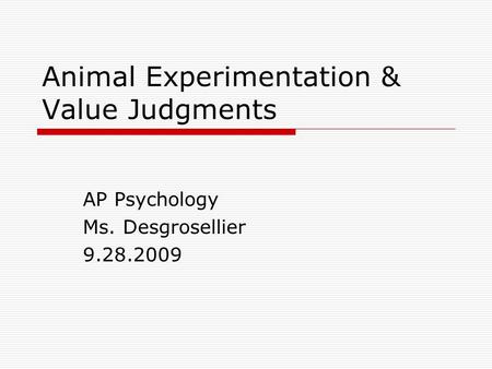 Animal Experimentation & Value Judgments AP Psychology Ms. Desgrosellier 9.28.2009.